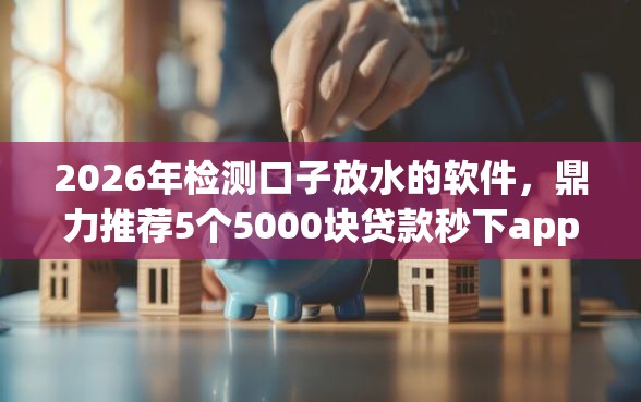 2026年检测口子放水的软件，鼎力推荐5个5000块贷款秒下app
