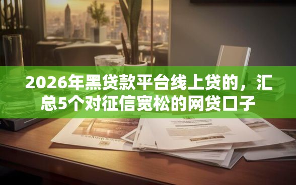 2026年黑贷款平台线上贷的，汇总5个对征信宽松的网贷口子