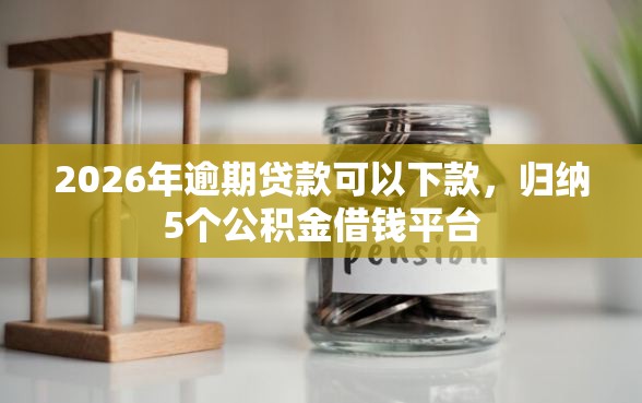 2026年逾期贷款可以下款，归纳5个公积金借钱平台