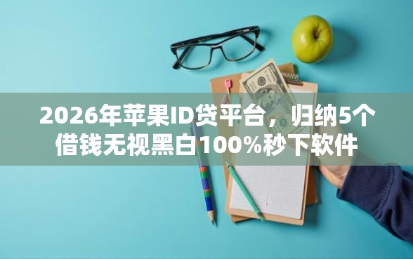 2026年苹果ID贷平台，归纳5个借钱无视黑白100%秒下软件