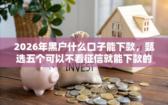 2026年黑户什么口子能下款，甄选五个可以不看征信就能下款的口子