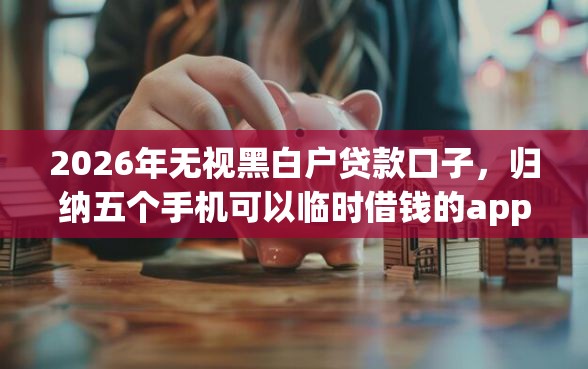 2026年无视黑白户贷款口子,归纳五个手机可以临时借钱的app 2026年无视黑白户贷款口子,归纳五个手机可以临时借钱的app