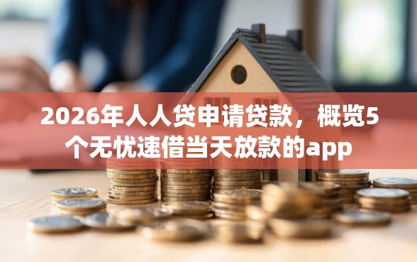 2026年人人贷申请贷款，概览5个无忧速借当天放款的app