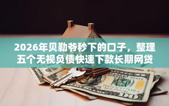 2026年贝勒爷秒下的口子，整理五个无视负债快速下款长期网贷的软件