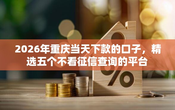 2026年重庆当天下款的口子，精选五个不看征信查询的平台