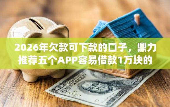 2026年欠款可下款的口子，鼎力推荐五个APP容易借款1万块的app