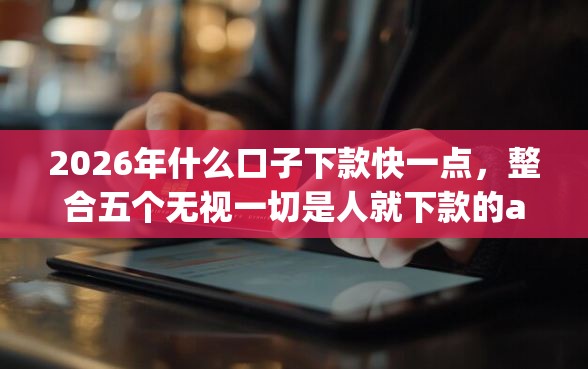 2026年什么口子下款快一点，整合五个无视一切是人就下款的app