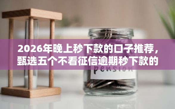 2026年晚上秒下款的口子推荐，甄选五个不看征信逾期秒下款的贷款