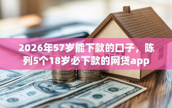 2026年57岁能下款的口子,陈列5个18岁必下款的网贷app 2026年57岁能下款的口子,陈列5个18岁必下款的网贷app