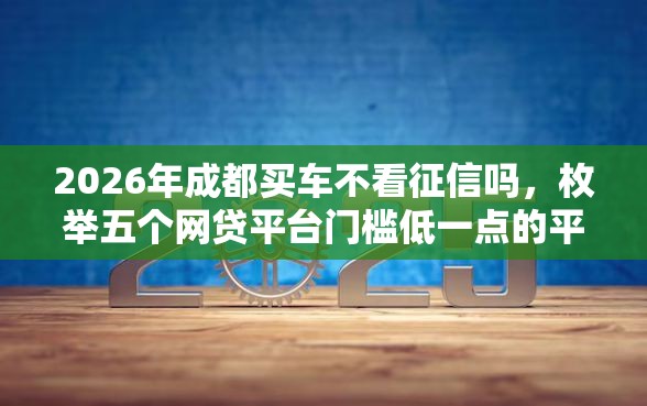 2026年成都买车不看征信吗，枚举五个网贷平台门槛低一点的平台