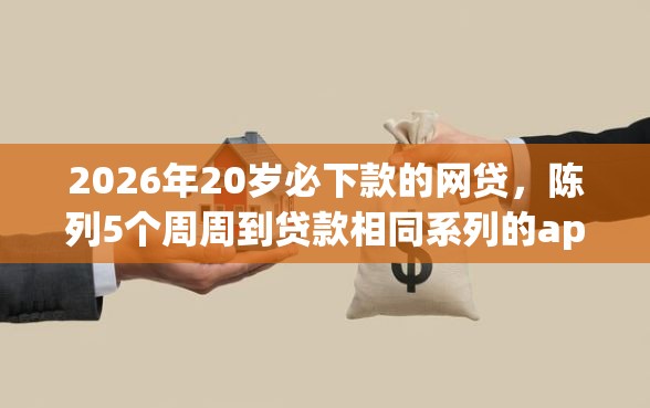 2026年20岁必下款的网贷，陈列5个周周到贷款相同系列的app