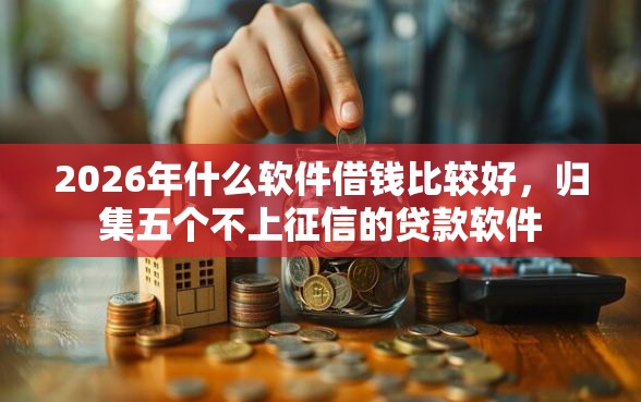 2026年什么软件借钱比较好，归集五个不上征信的贷款软件