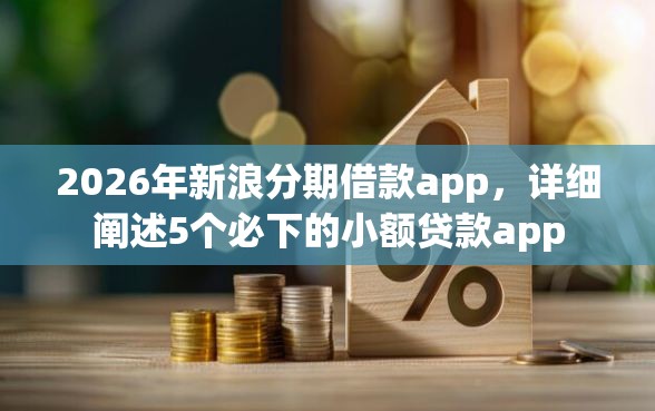 2026年新浪分期借款app，详细阐述5个必下的小额贷款app