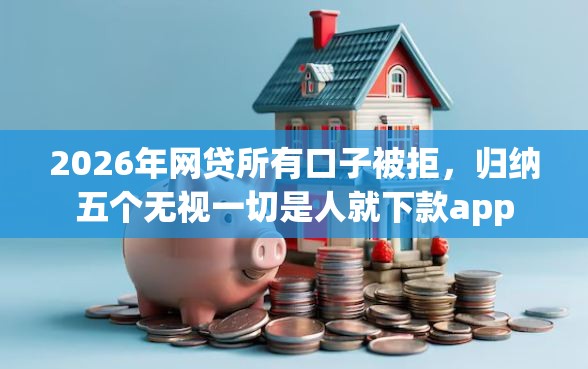 2026年网贷所有口子被拒，归纳五个无视一切是人就下款app