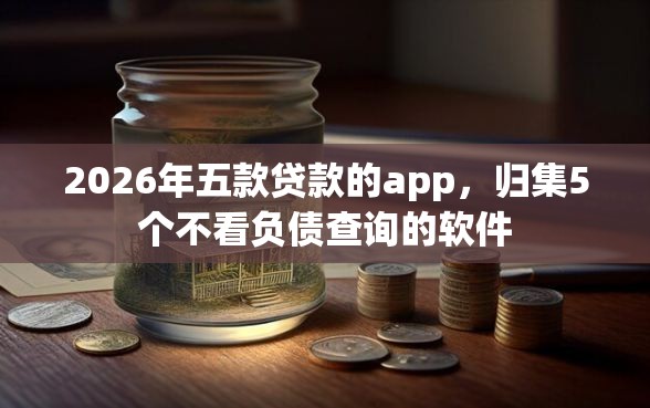 2026年五款贷款的app，归集5个不看负债查询的软件