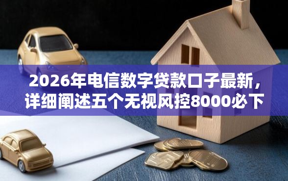 2026年电信数字贷款口子最新，详细阐述五个无视风控8000必下口子