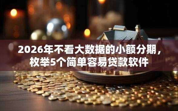 2026年不看大数据的小额分期，枚举5个简单容易贷款软件
