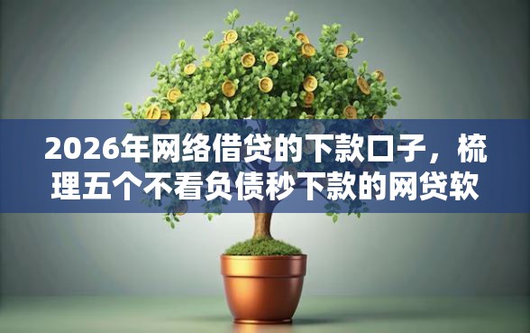 2026年网络借贷的下款口子，梳理五个不看负债秒下款的网贷软件