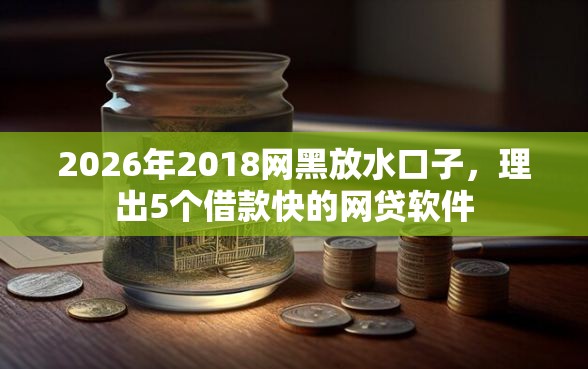 2026年2018网黑放水口子，理出5个借款快的网贷软件