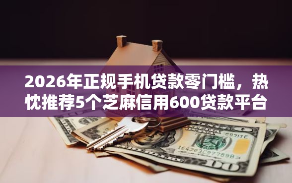 2026年正规手机贷款零门槛，热忱推荐5个芝麻信用600贷款平台