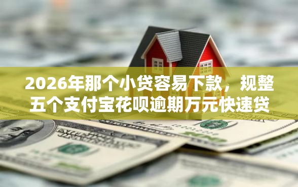 2026年那个小贷容易下款，规整五个支付宝花呗逾期万元快速贷款口子