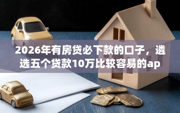 2026年有房贷必下款的口子，遴选五个贷款10万比较容易的app