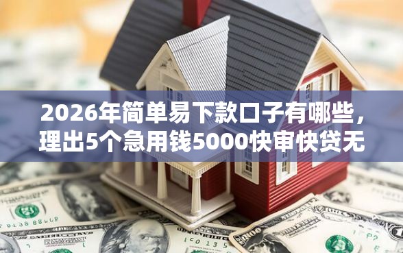 2026年简单易下款口子有哪些，理出5个急用钱5000快审快贷无需征信软件