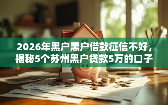 2026年黑户黑户借款征信不好，揭秘5个苏州黑户贷款5万的口子