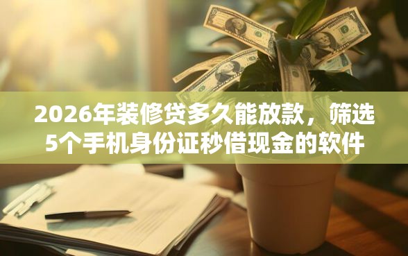 2026年装修贷多久能放款,筛选5个手机身份证秒借现金的软件 2026年装修贷多久能放款,筛选5个手机身份证秒借现金的软件