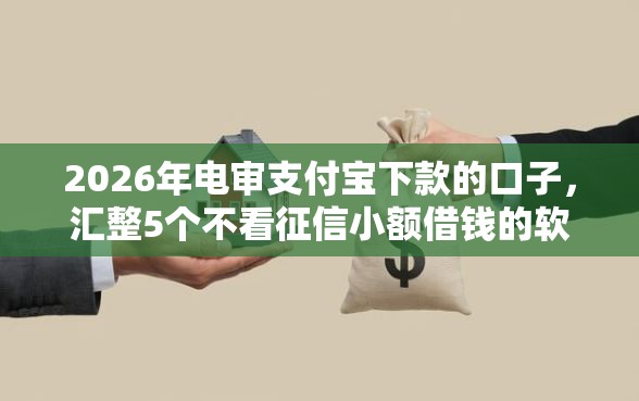 2026年电审支付宝下款的口子，汇整5个不看征信小额借钱的软件