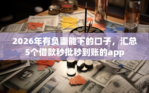 2026年有负面能下的口子，汇总5个借款秒批秒到账的app