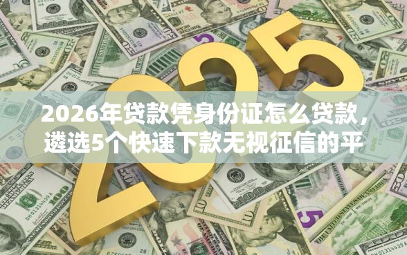 2026年贷款凭身份证怎么贷款，遴选5个快速下款无视征信的平台