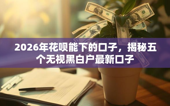 2026年花呗能下的口子，揭秘五个无视黑白户最新口子
