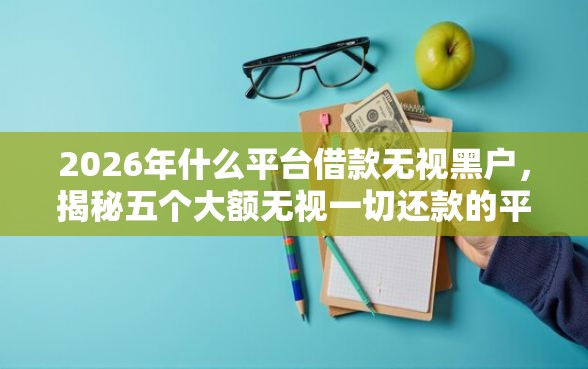 2026年什么平台借款无视黑户，揭秘五个大额无视一切还款的平台