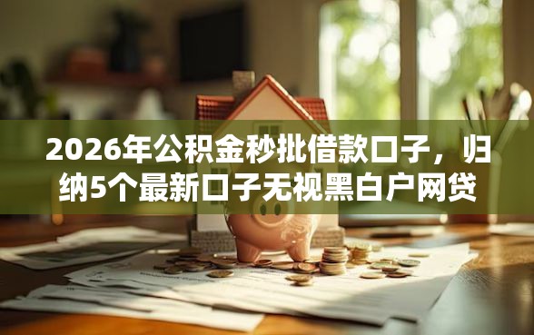 2026年公积金秒批借款口子，归纳5个最新口子无视黑白户网贷