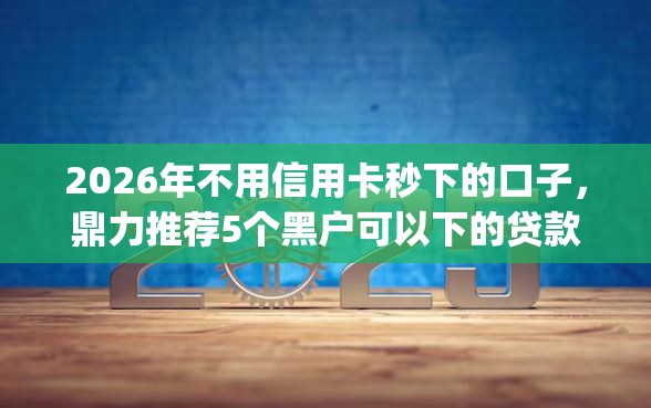 2026年不用信用卡秒下的口子，鼎力推荐5个黑户可以下的贷款app