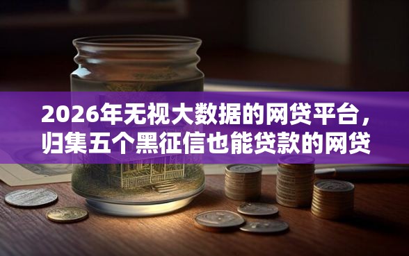 2026年无视大数据的网贷平台，归集五个黑征信也能贷款的网贷口子