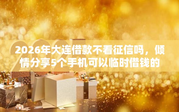 2026年大连借款不看征信吗，倾情分享5个手机可以临时借钱的软件