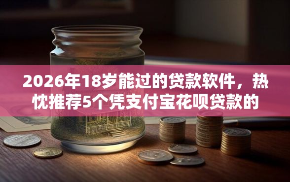 2026年18岁能过的贷款软件,热忱推荐5个凭支付宝花呗贷款的平台 2026年18岁能过的贷款软件,热忱推荐5个凭支付宝花呗贷款的平台
