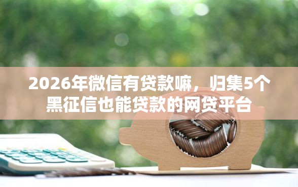 2026年微信有贷款嘛，归集5个黑征信也能贷款的网贷平台