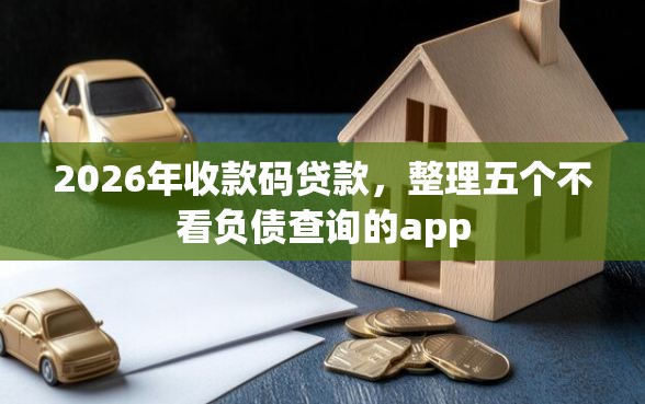 2026年收款码贷款，整理五个不看负债查询的app