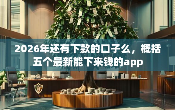 2026年还有下款的口子么，概括五个最新能下来钱的app