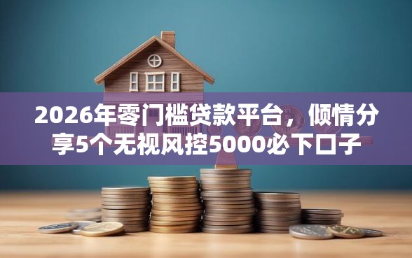 2026年零门槛贷款平台，倾情分享5个无视风控5000必下口子