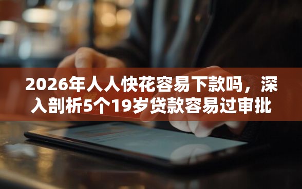 2026年人人快花容易下款吗，深入剖析5个19岁贷款容易过审批的平台