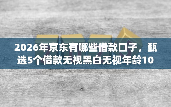 2026年京东有哪些借款口子，甄选5个借款无视黑白无视年龄100%秒过app