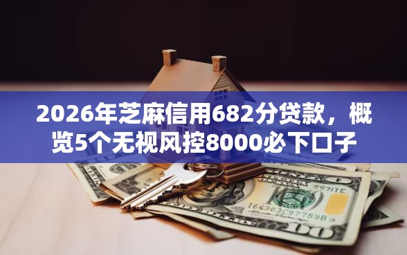 2026年芝麻信用682分贷款，概览5个无视风控8000必下口子