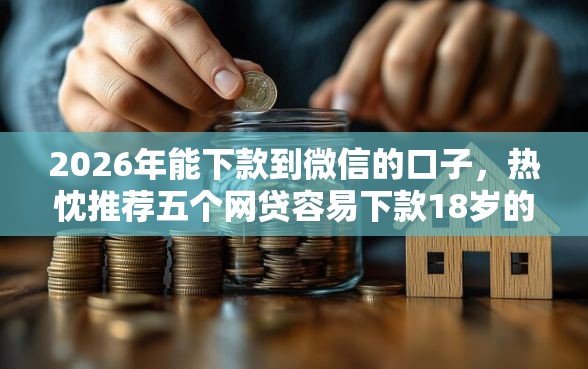 2026年能下款到微信的口子，热忱推荐五个网贷容易下款18岁的平台