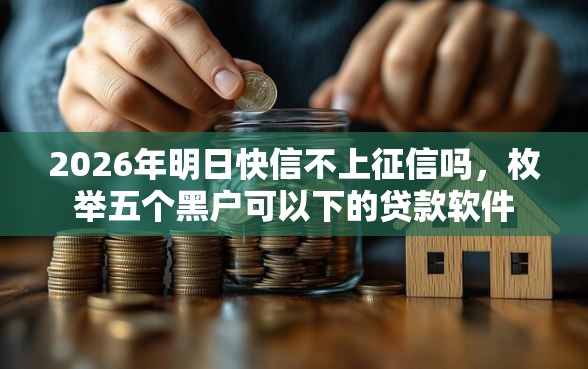2026年明日快信不上征信吗，枚举五个黑户可以下的贷款软件