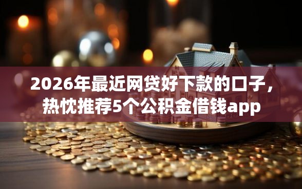 2026年最近网贷好下款的口子，热忱推荐5个公积金借钱app