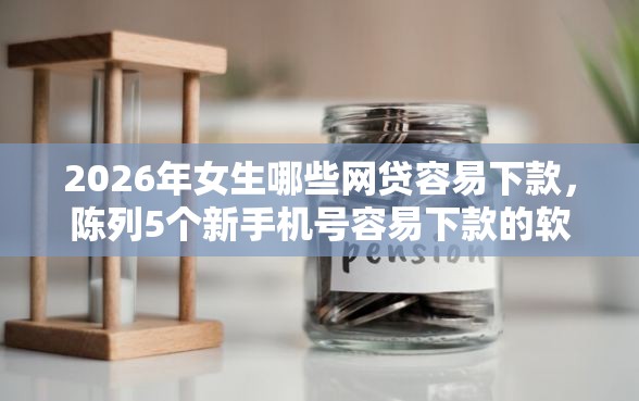 2026年女生哪些网贷容易下款，陈列5个新手机号容易下款的软件